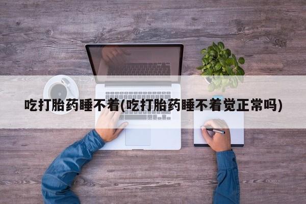 堕胎药怎么购买吃打胎药睡不着(吃打胎药睡不着觉正常吗)