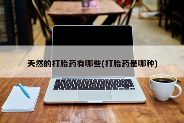堕胎药怎么购买天然的打胎药有哪些(打胎药是哪种)