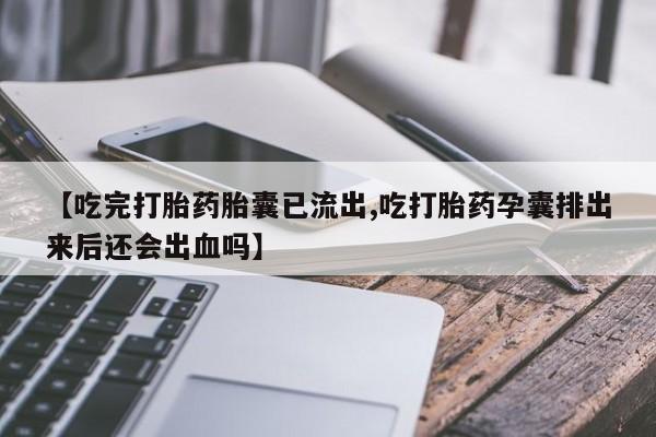 堕胎药怎么购买【吃完打胎药胎囊已流出,吃打胎药孕囊排出来后还会出血吗】