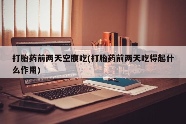 堕胎药怎么购买打胎药前两天空腹吃(打胎药前两天吃得起什么作用)