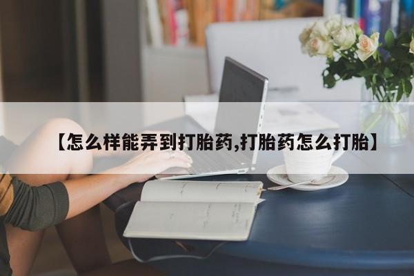 堕胎药怎么购买【怎么样能弄到打胎药,打胎药怎么打胎】