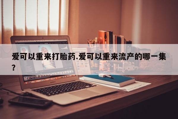 堕胎药怎么购买爱可以重来打胎药.爱可以重来流产的哪一集？