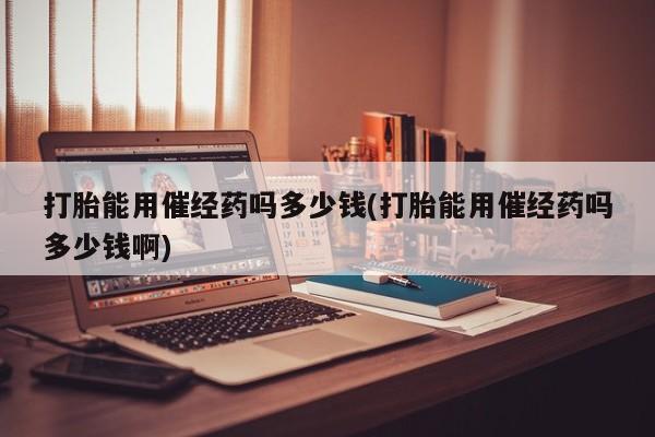堕胎药怎么购买打胎能用催经药吗多少钱(打胎能用催经药吗多少钱啊)