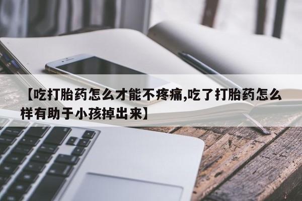 堕胎药怎么购买【吃打胎药怎么才能不疼痛,吃了打胎药怎么样有助于小孩掉出来】