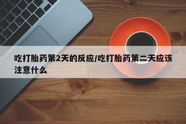 堕胎药怎么购买吃打胎药第2天的反应/吃打胎药第二天应该注意什么