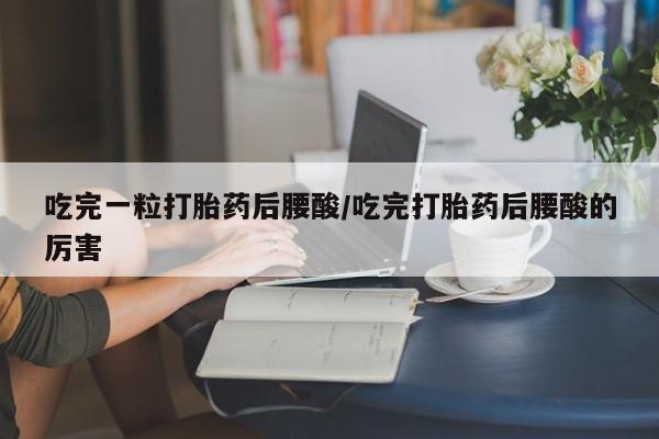 堕胎药怎么购买吃完一粒打胎药后腰酸/吃完打胎药后腰酸的厉害
