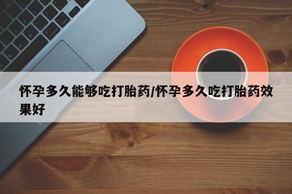 堕胎药怎么购买怀孕多久能够吃打胎药/怀孕多久吃打胎药效果好