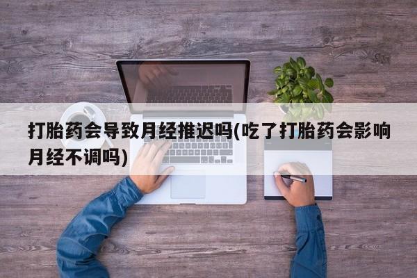 堕胎药怎么购买打胎药会导致月经推迟吗(吃了打胎药会影响月经不调吗)