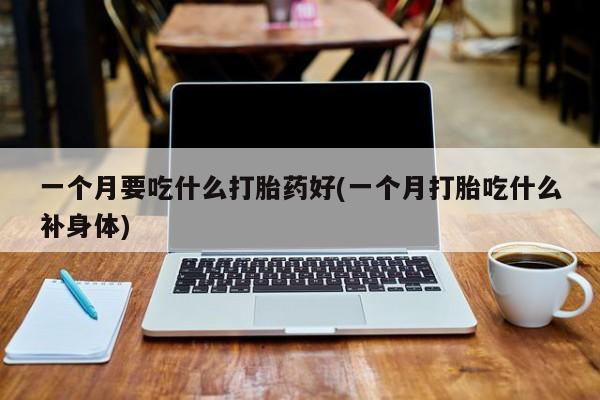堕胎药怎么购买一个月要吃什么打胎药好(一个月打胎吃什么补身体)