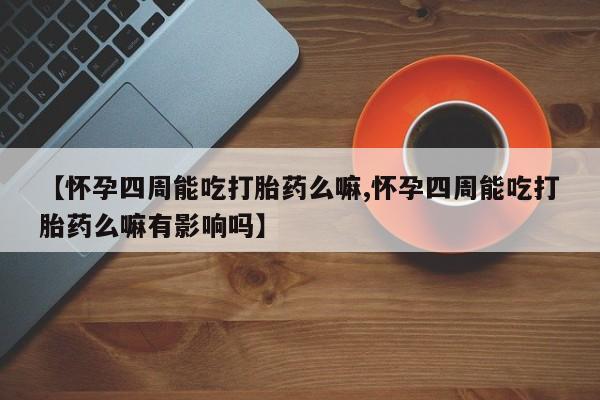 堕胎药怎么购买【怀孕四周能吃打胎药么嘛,怀孕四周能吃打胎药么嘛有影响吗】