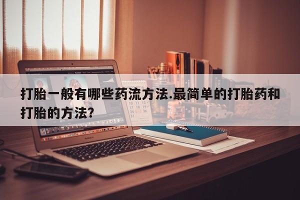 堕胎药怎么购买打胎一般有哪些药流方法.最简单的打胎药和打胎的方法？