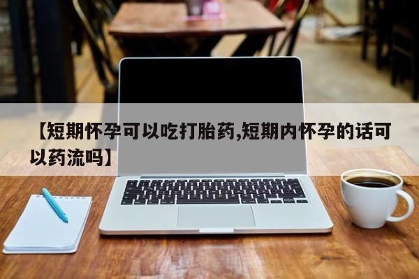 堕胎药怎么购买【短期怀孕可以吃打胎药,短期内怀孕的话可以药流吗】