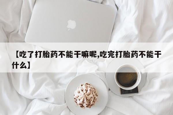 堕胎药怎么购买【吃了打胎药不能干嘛呢,吃完打胎药不能干什么】