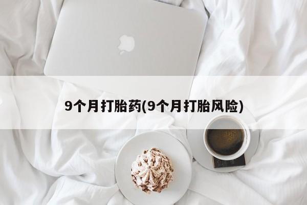 堕胎药怎么购买9个月打胎药(9个月打胎风险)