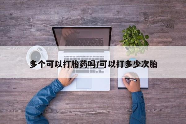 堕胎药怎么购买多个可以打胎药吗/可以打多少次胎