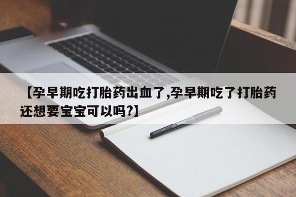 堕胎药怎么购买【孕早期吃打胎药出血了,孕早期吃了打胎药还想要宝宝可以吗?】