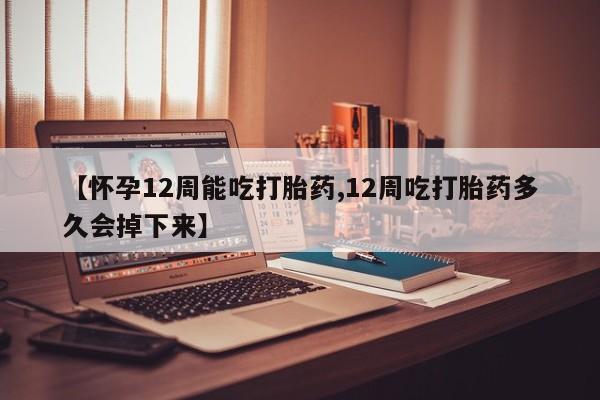 堕胎药怎么购买【怀孕12周能吃打胎药,12周吃打胎药多久会掉下来】