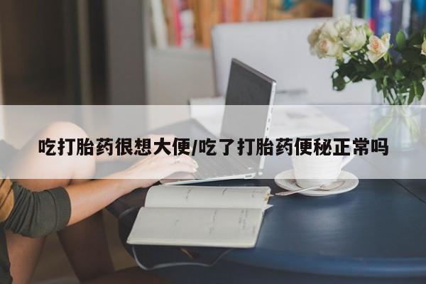 堕胎药怎么购买吃打胎药很想大便/吃了打胎药便秘正常吗