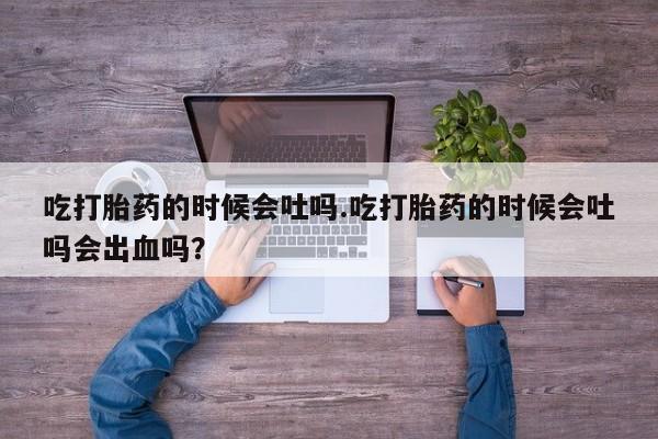 堕胎药怎么购买吃打胎药的时候会吐吗.吃打胎药的时候会吐吗会出血吗？