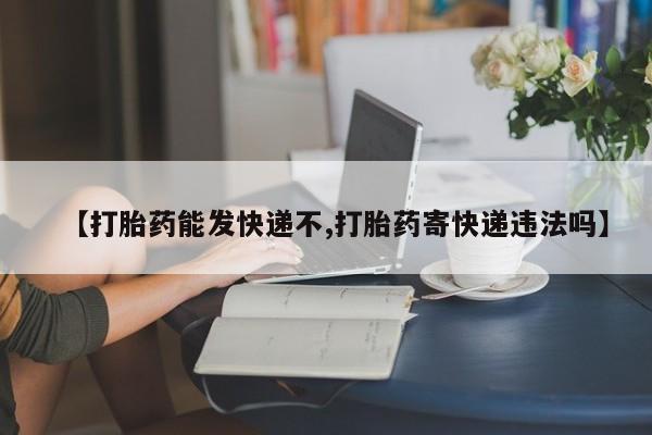 堕胎药怎么购买【打胎药能发快递不,打胎药寄快递违法吗】