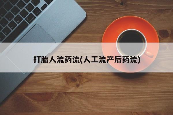 堕胎药怎么购买打胎人流药流(人工流产后药流)