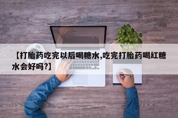 堕胎药怎么购买【打胎药吃完以后喝糖水,吃完打胎药喝红糖水会好吗?】