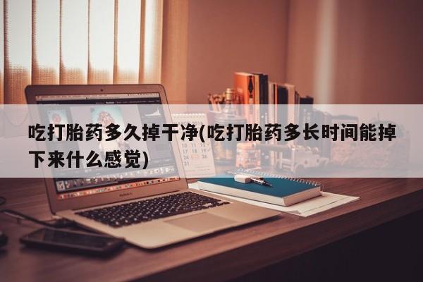 堕胎药怎么购买吃打胎药多久掉干净(吃打胎药多长时间能掉下来什么感觉)