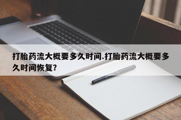 堕胎药怎么购买打胎药流大概要多久时间.打胎药流大概要多久时间恢复？