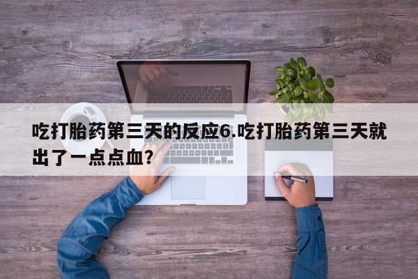 堕胎药怎么购买吃打胎药第三天的反应6.吃打胎药第三天就出了一点点血？