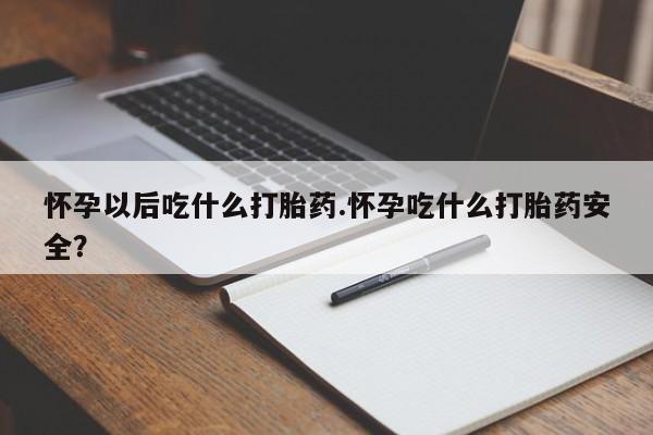 堕胎药怎么购买怀孕以后吃什么打胎药.怀孕吃什么打胎药安全？