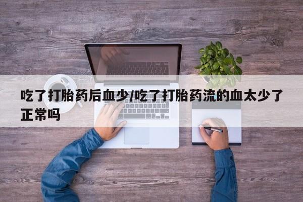 堕胎药怎么购买吃了打胎药后血少/吃了打胎药流的血太少了正常吗