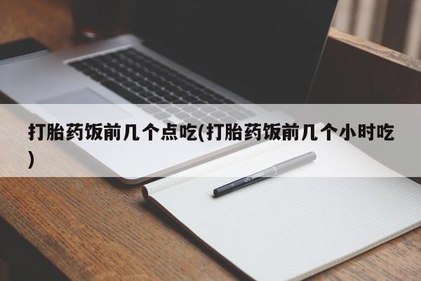 堕胎药怎么购买打胎药饭前几个点吃(打胎药饭前几个小时吃)