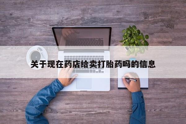堕胎药怎么购买关于现在药店给卖打胎药吗的信息