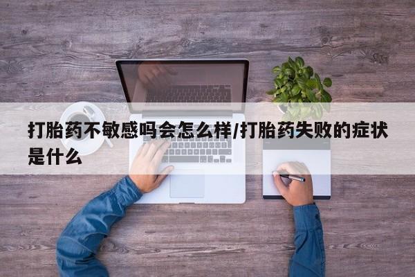 堕胎药怎么购买打胎药不敏感吗会怎么样/打胎药失败的症状是什么