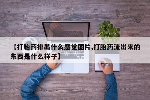 堕胎药怎么购买【打胎药排出什么感觉图片,打胎药流出来的东西是什么样子】