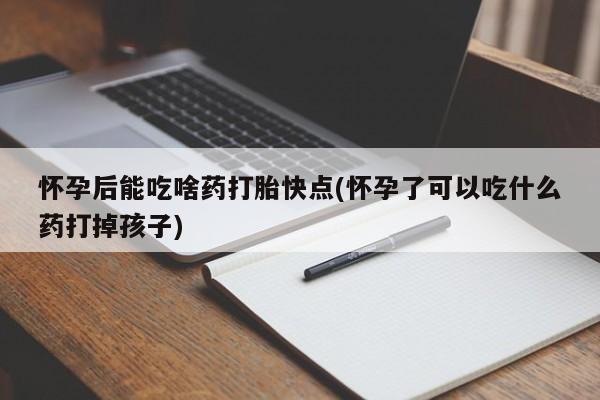 堕胎药怎么购买怀孕后能吃啥药打胎快点(怀孕了可以吃什么药打掉孩子)