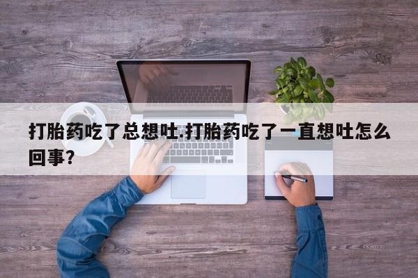 堕胎药怎么购买打胎药吃了总想吐.打胎药吃了一直想吐怎么回事？
