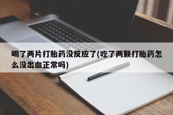 堕胎药怎么购买喝了两片打胎药没反应了(吃了两颗打胎药怎么没出血正常吗)