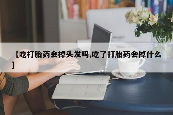堕胎药怎么购买【吃打胎药会掉头发吗,吃了打胎药会掉什么】