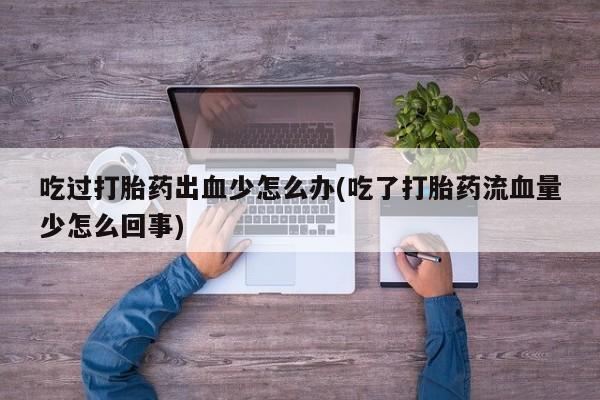 堕胎药怎么购买吃过打胎药出血少怎么办(吃了打胎药流血量少怎么回事)