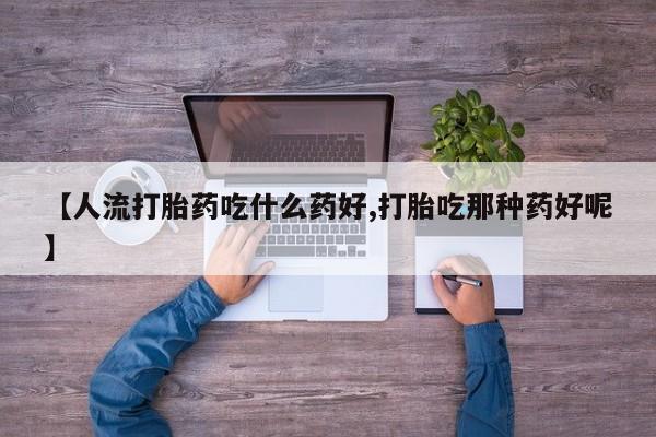 堕胎药怎么购买【人流打胎药吃什么药好,打胎吃那种药好呢】