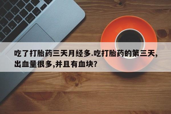 堕胎药怎么购买吃了打胎药三天月经多.吃打胎药的第三天,出血量很多,并且有血块？