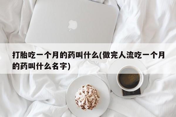 堕胎药怎么购买打胎吃一个月的药叫什么(做完人流吃一个月的药叫什么名字)