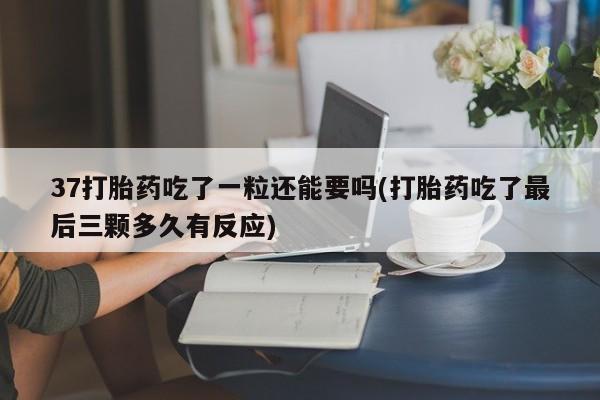 堕胎药怎么购买37打胎药吃了一粒还能要吗(打胎药吃了最后三颗多久有反应)