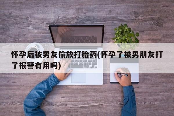 堕胎药怎么购买怀孕后被男友偷放打胎药(怀孕了被男朋友打了报警有用吗)