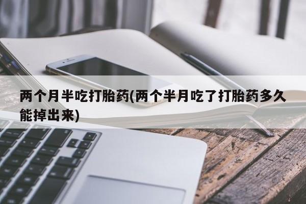 堕胎药怎么购买两个月半吃打胎药(两个半月吃了打胎药多久能掉出来)