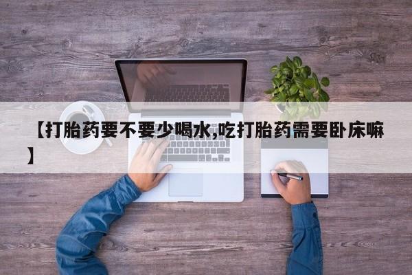 堕胎药怎么购买【打胎药要不要少喝水,吃打胎药需要卧床嘛】