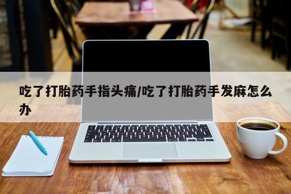 堕胎药怎么购买吃了打胎药手指头痛/吃了打胎药手发麻怎么办