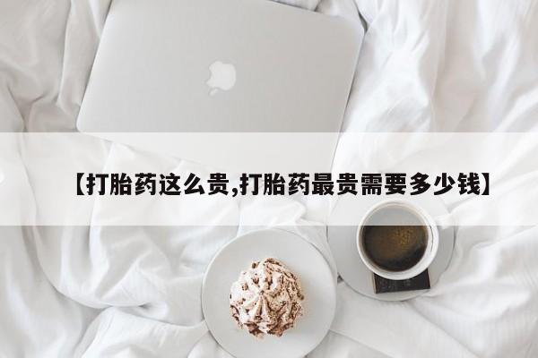 堕胎药怎么购买【打胎药这么贵,打胎药最贵需要多少钱】