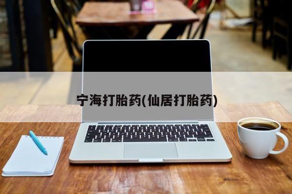 堕胎药怎么购买宁海打胎药(仙居打胎药)